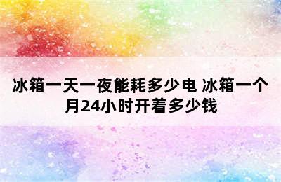 冰箱一天一夜能耗多少电 冰箱一个月24小时开着多少钱